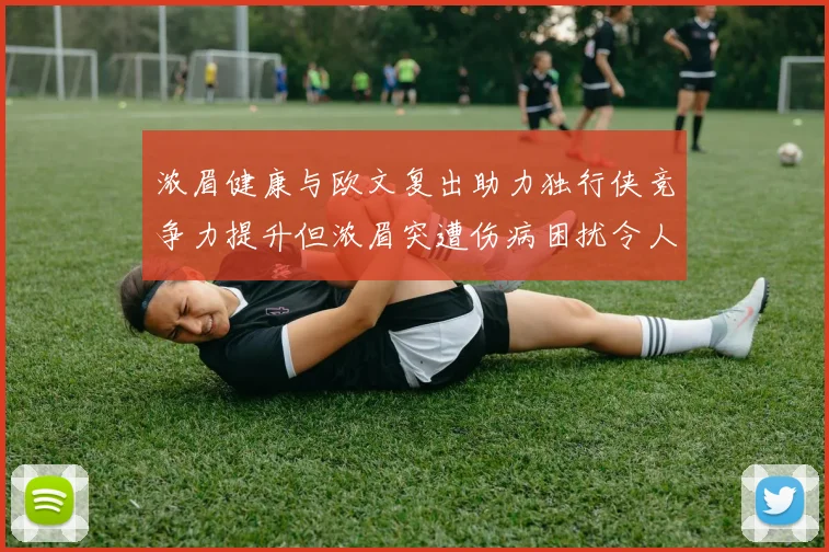 浓眉健康与欧文复出助力独行侠竞争力提升但浓眉突遭伤病困扰令人担忧