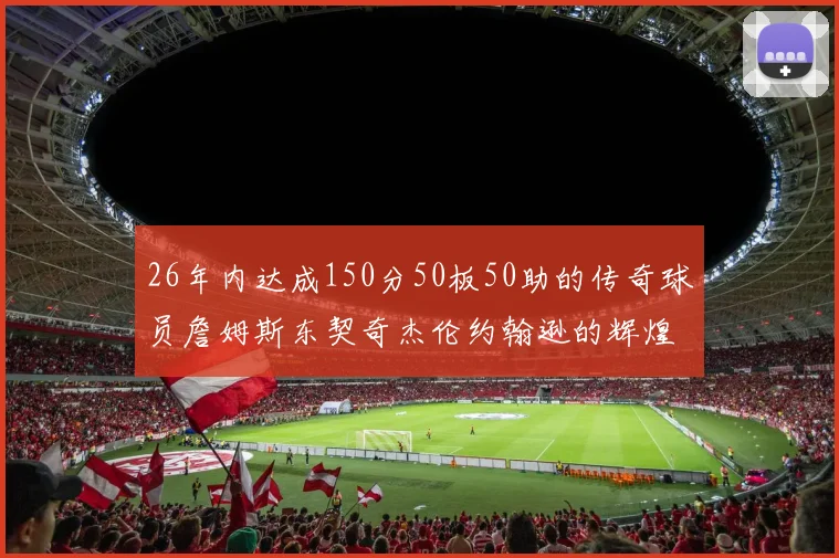 26年内达成150分50板50助的传奇球员詹姆斯东契奇杰伦约翰逊的辉煌成就