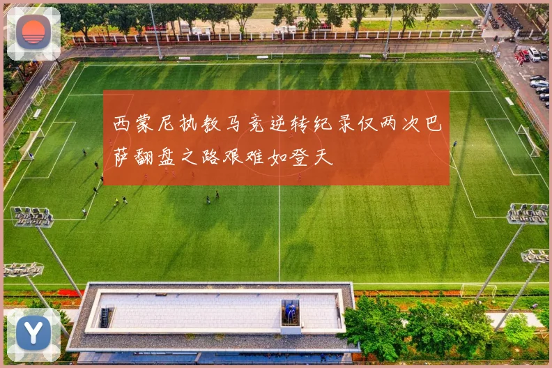西蒙尼执教马竞逆转纪录仅两次巴萨翻盘之路艰难如登天
