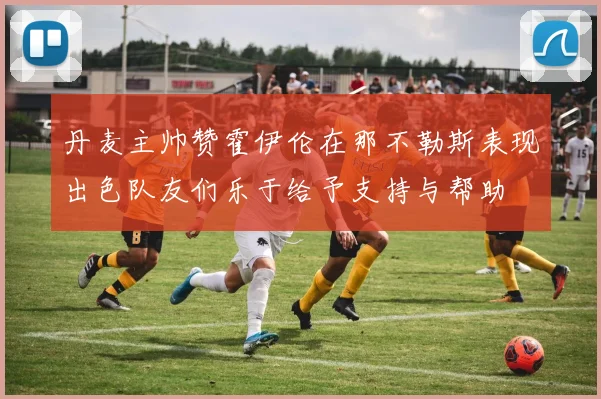 丹麦主帅赞霍伊伦在那不勒斯表现出色队友们乐于给予支持与帮助
