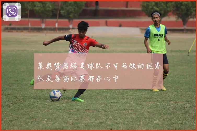 莱奥赞若塔是球队不可或缺的优秀队友每场比赛都在心中