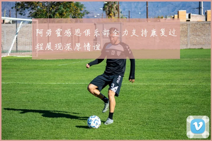 阿劳霍感恩俱乐部全力支持康复过程展现深厚情谊