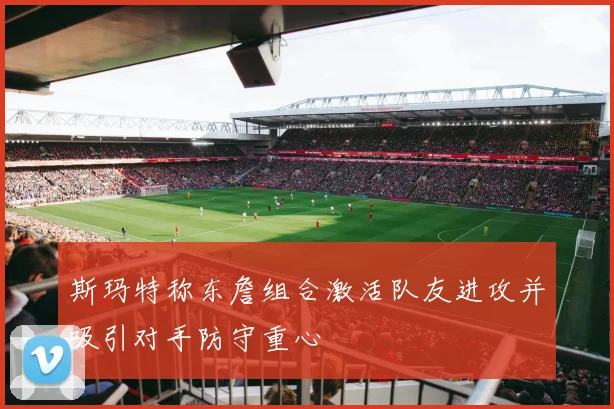 斯玛特称东詹组合激活队友进攻并吸引对手防守重心