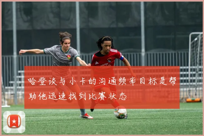 哈登谈与小卡的沟通频率目标是帮助他迅速找到比赛状态
