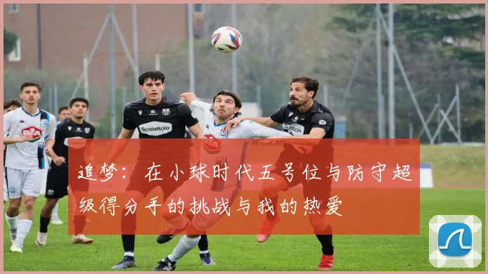 追梦：在小球时代五号位与防守超级得分手的挑战与我的热爱