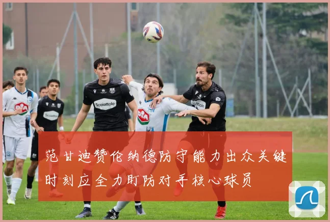 范甘迪赞伦纳德防守能力出众关键时刻应全力盯防对手核心球员