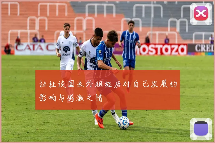 拉杜谈国米外租经历对自己发展的影响与感激之情