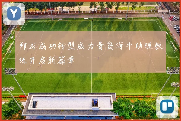 郑龙成功转型成为青岛海牛助理教练开启新篇章