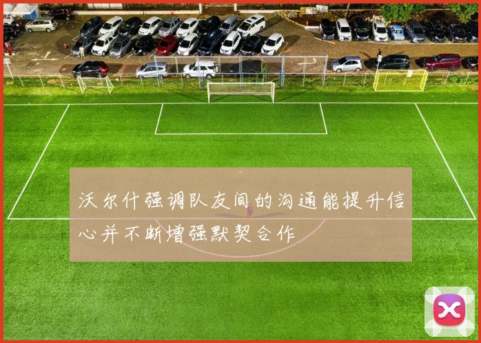沃尔什强调队友间的沟通能提升信心并不断增强默契合作
