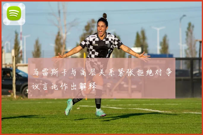 马雷斯卡与高层关系紧张拒绝对争议言论作出解释