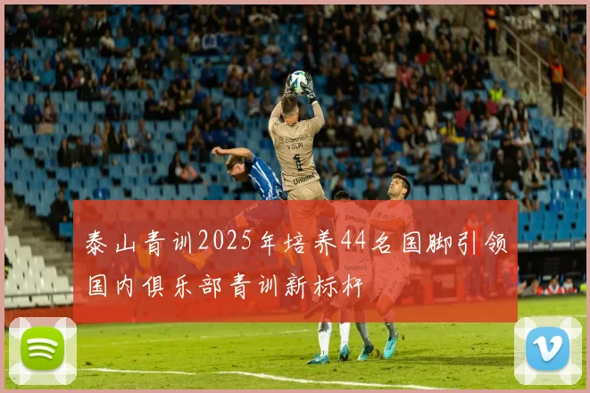 泰山青训2025年培养44名国脚引领国内俱乐部青训新标杆