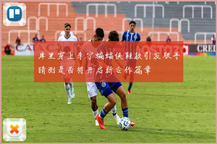 库里穿上李宁蝙蝠侠鞋款引发联手猜测是否将开启新合作篇章