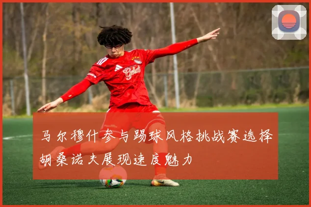 马尔穆什参与踢球风格挑战赛选择胡桑诺夫展现速度魅力