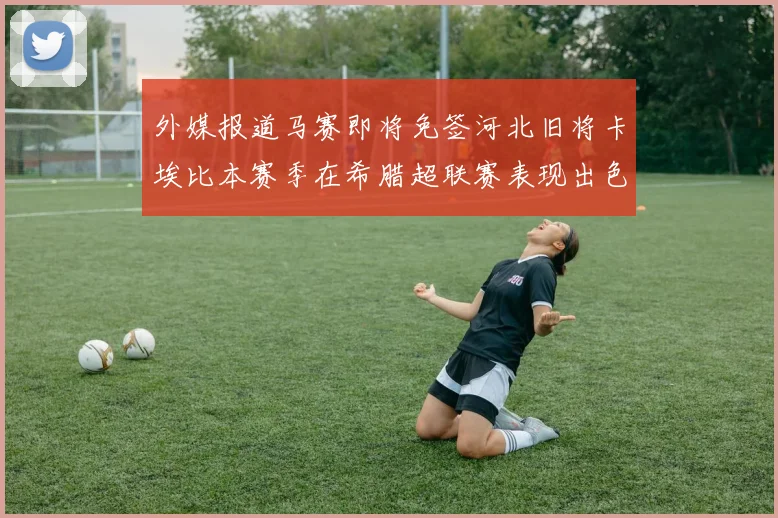 外媒报道马赛即将免签河北旧将卡埃比本赛季在希腊超联赛表现出色