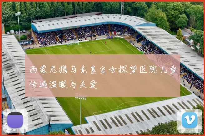 西蒙尼携马竞基金会探望医院儿童传递温暖与关爱
