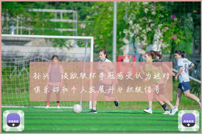 孙兴慜谈欧联杯夺冠感受认为这对俱乐部和个人发展并非积极信号