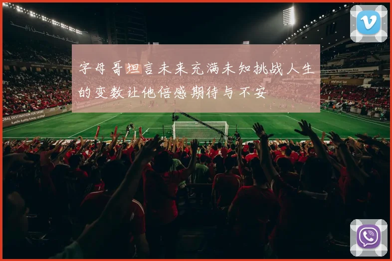 字母哥坦言未来充满未知挑战人生的变数让他倍感期待与不安