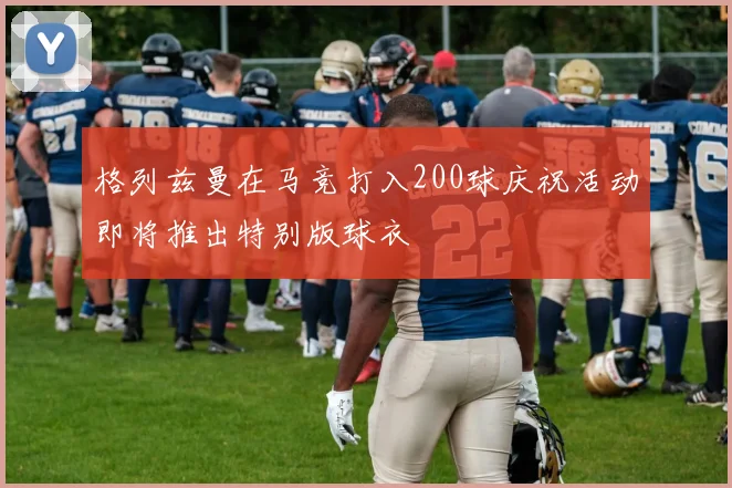 格列兹曼在马竞打入200球庆祝活动即将推出特别版球衣