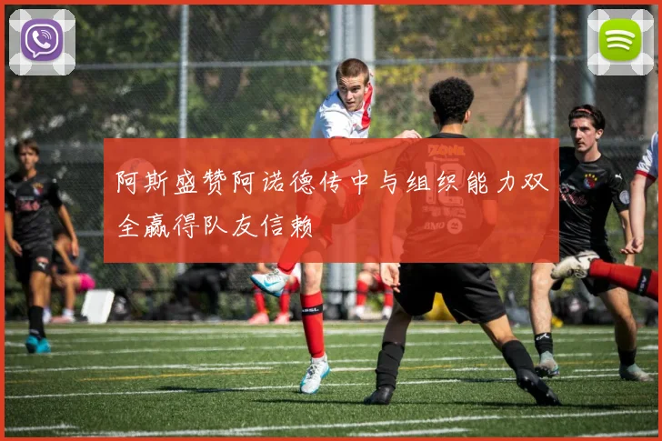 阿斯盛赞阿诺德传中与组织能力双全赢得队友信赖
