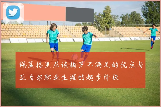 佩莱格里尼谈梅罗不满足的优点与亚马尔职业生涯的起步阶段