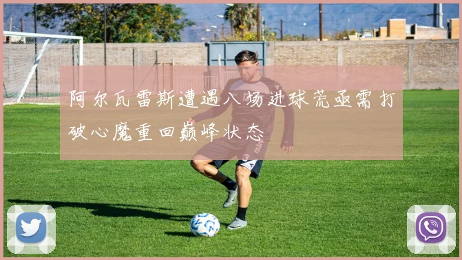阿尔瓦雷斯遭遇八场进球荒亟需打破心魔重回巅峰状态
