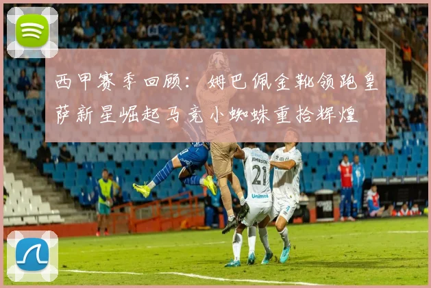 西甲赛季回顾：姆巴佩金靴领跑皇萨新星崛起马竞小蜘蛛重拾辉煌