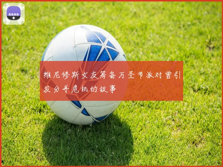 维尼修斯女友筹备万圣节派对曾引发分手危机的故事