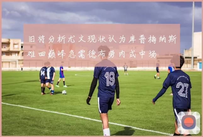 旧将分析尤文现状认为库普梅纳斯难回巅峰急需德布劳内式中场