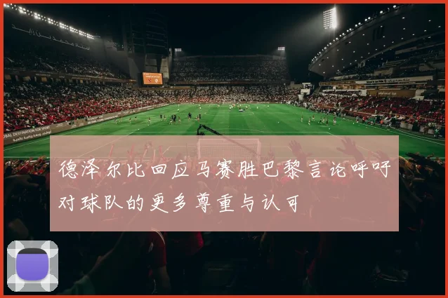 德泽尔比回应马赛胜巴黎言论呼吁对球队的更多尊重与认可