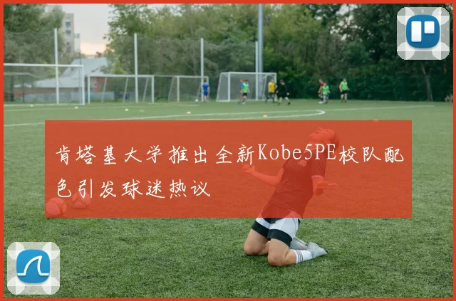 肯塔基大学推出全新Kobe5PE校队配色引发球迷热议