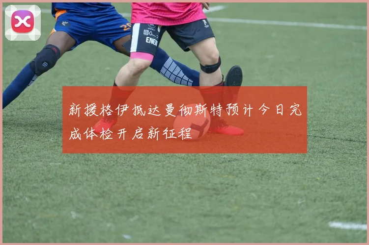 新援格伊抵达曼彻斯特预计今日完成体检开启新征程