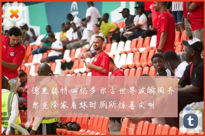 德里赫特回忆多尔古世界波瞬间齐尔克泽家看球时厕所惊喜尖叫