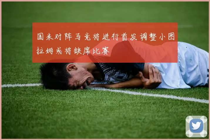 国米对阵马竞将进行首发调整小图拉姆或将缺席比赛