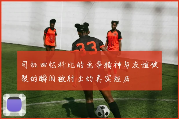 司机回忆科比的竞争精神与友谊破裂的瞬间被肘击的真实经历