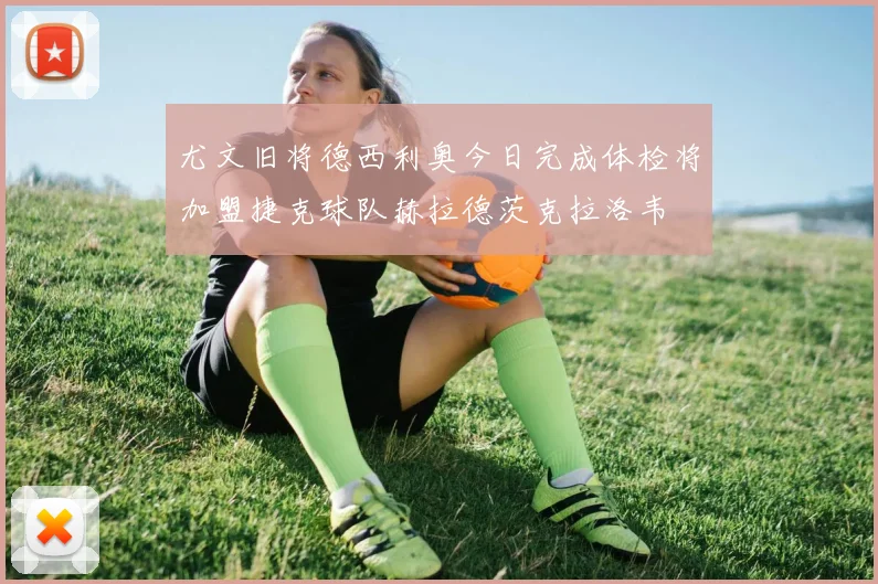 尤文旧将德西利奥今日完成体检将加盟捷克球队赫拉德茨克拉洛韦