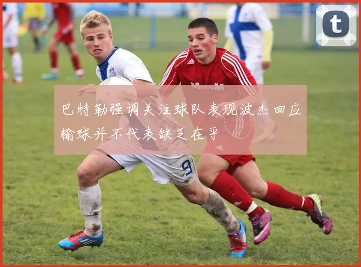 巴特勒强调关注球队表现波杰回应输球并不代表缺乏在乎