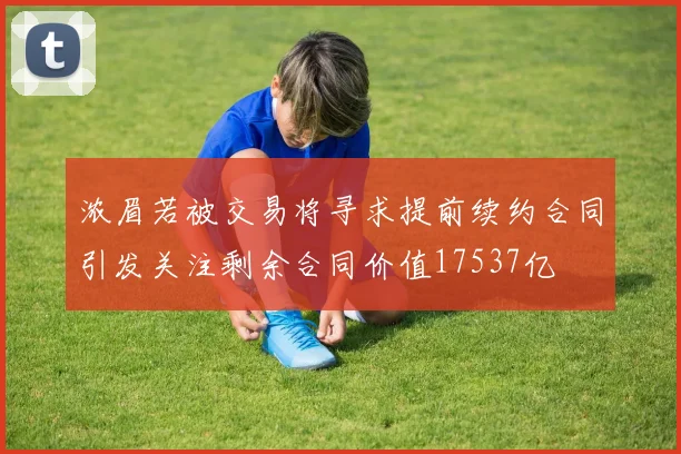 浓眉若被交易将寻求提前续约合同引发关注剩余合同价值17537亿