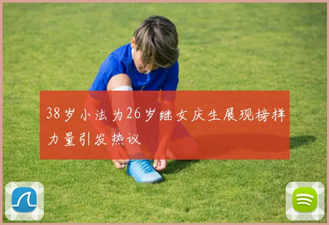 38岁小法为26岁继女庆生展现榜样力量引发热议
