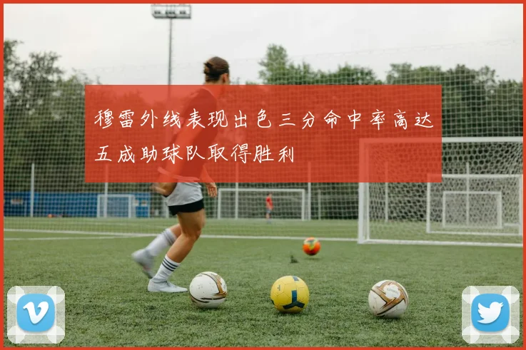 穆雷外线表现出色三分命中率高达五成助球队取得胜利